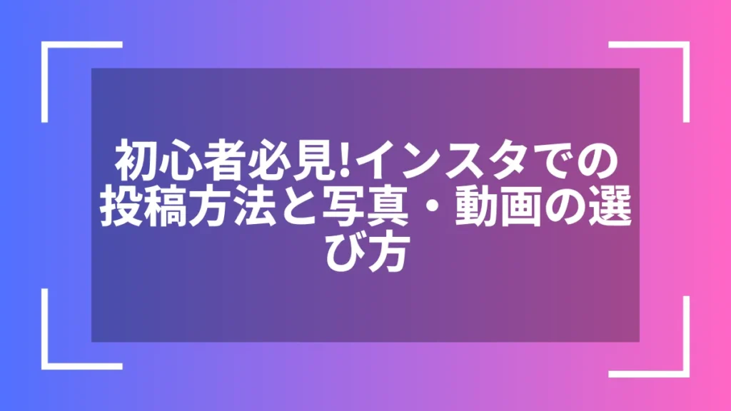 初心者必見！インスタでの投稿方法と写真・動画の選び方