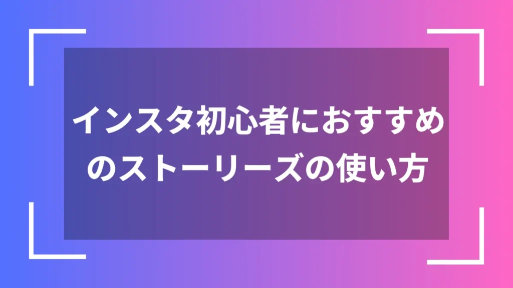 インスタ初心者におすすめのストーリーズの使い方
