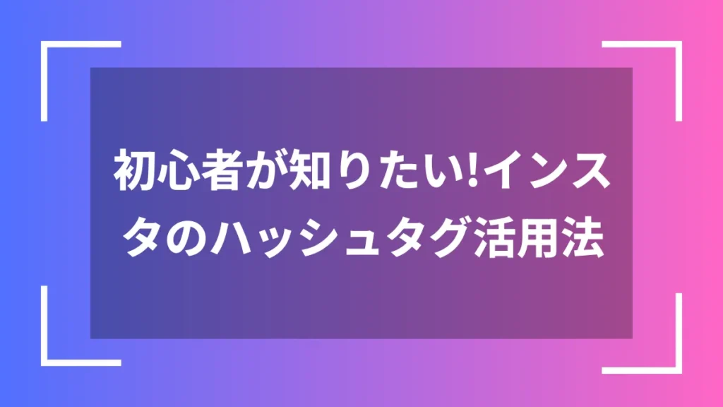 初心者が知りたい！インスタのハッシュタグ活用法